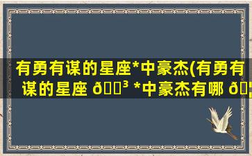 有勇有谋的星座*
中豪杰(有勇有谋的星座 🐳 *
中豪杰有哪 🦟 些)